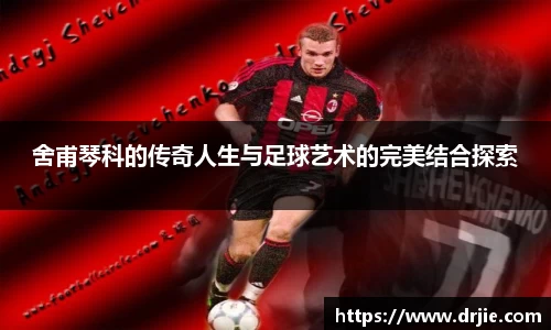 舍甫琴科的传奇人生与足球艺术的完美结合探索