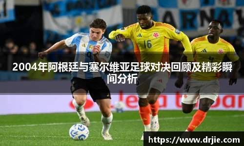 2004年阿根廷与塞尔维亚足球对决回顾及精彩瞬间分析