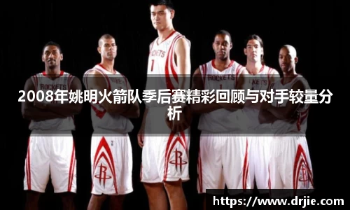 2008年姚明火箭队季后赛精彩回顾与对手较量分析