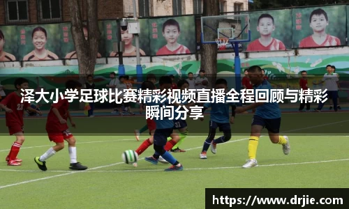 泽大小学足球比赛精彩视频直播全程回顾与精彩瞬间分享