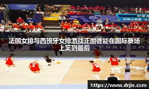 法国女排与西班牙女排激战正酣谁能在国际赛场上笑到最后
