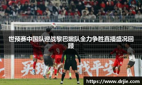 世预赛中国队迎战黎巴嫩队全力争胜直播盛况回顾